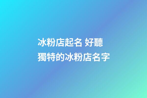 冰粉店起名 好聽獨特的冰粉店名字-第1張-店鋪起名-玄機派